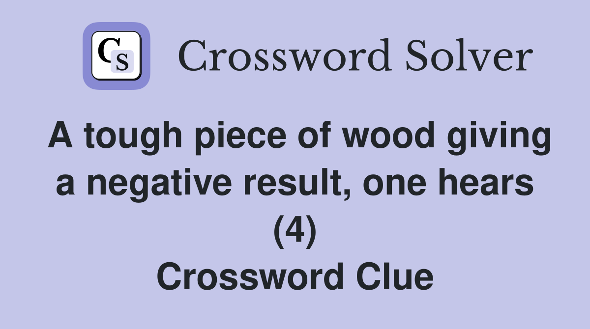 A tough piece of wood giving a negative result, one hears (4